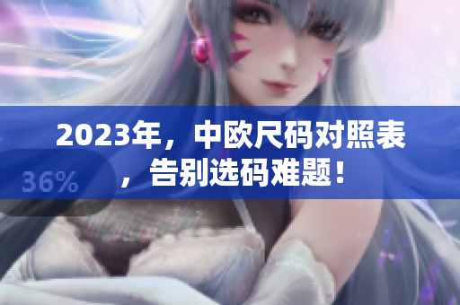 2023年，中欧尺码对照表，告别选码难题！