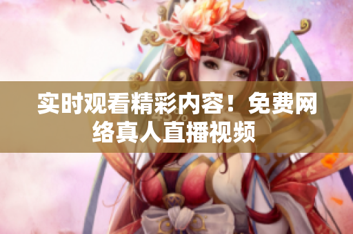 实时观看精彩内容！免费网络真人直播视频 