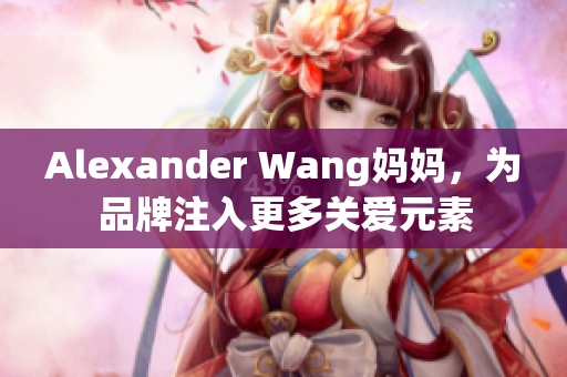 Alexander Wang妈妈，为品牌注入更多关爱元素