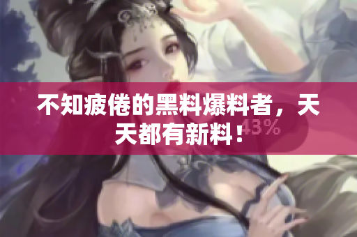 不知疲倦的黑料爆料者，天天都有新料！