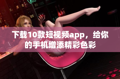 下载10款短视频app，给你的手机增添精彩色彩