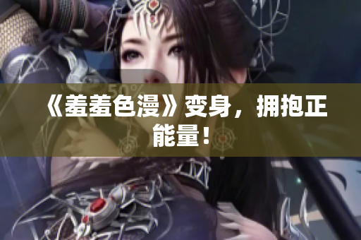 《羞羞色漫》变身，拥抱正能量！