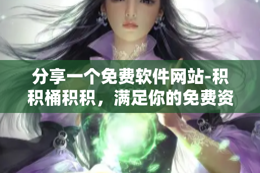 分享一个免费软件网站-积积桶积积，满足你的免费资源需求