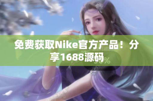 免费获取Nike官方产品！分享1688源码