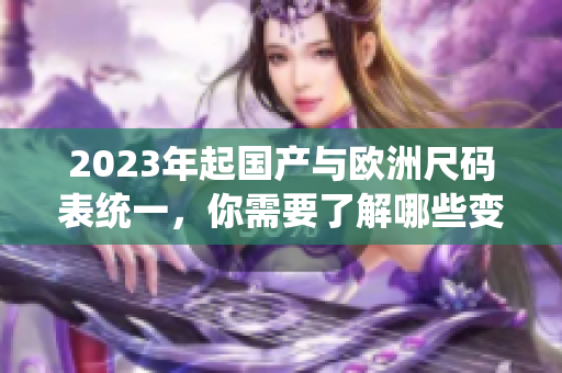 2023年起国产与欧洲尺码表统一，你需要了解哪些变化？