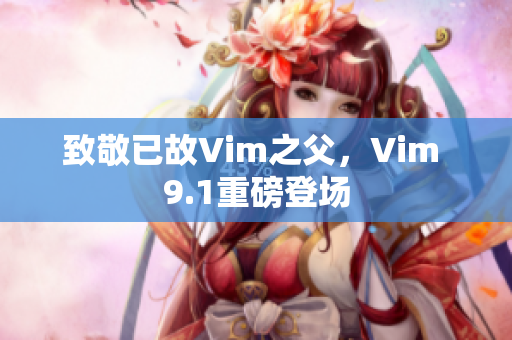 致敬已故Vim之父，Vim 9.1重磅登场