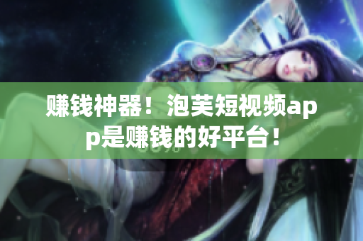 赚钱神器！泡芙短视频app是赚钱的好平台！