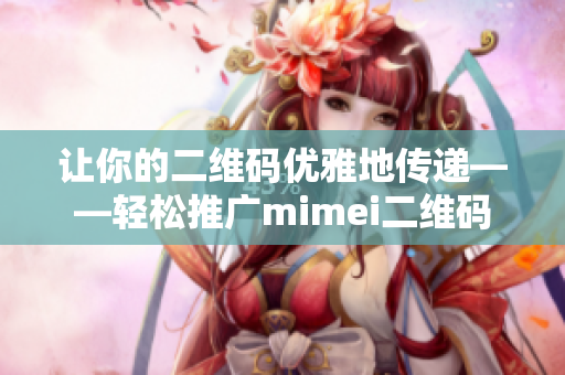 让你的二维码优雅地传递——轻松推广mimei二维码