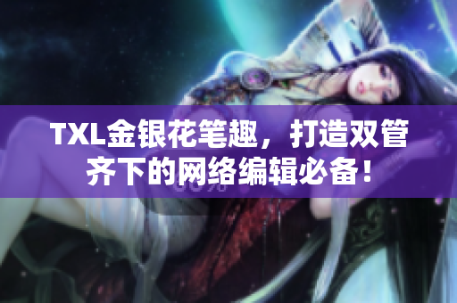 TXL金银花笔趣，打造双管齐下的网络编辑必备！