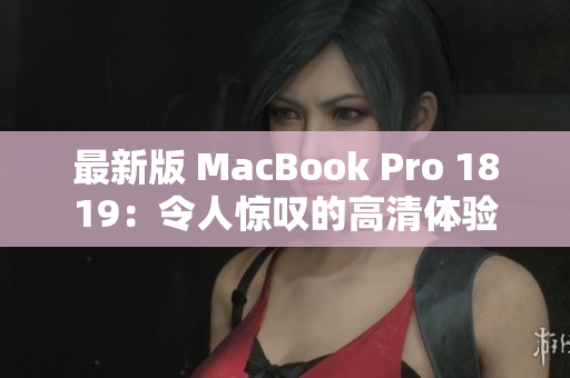 最新版 MacBook Pro 1819：令人惊叹的高清体验