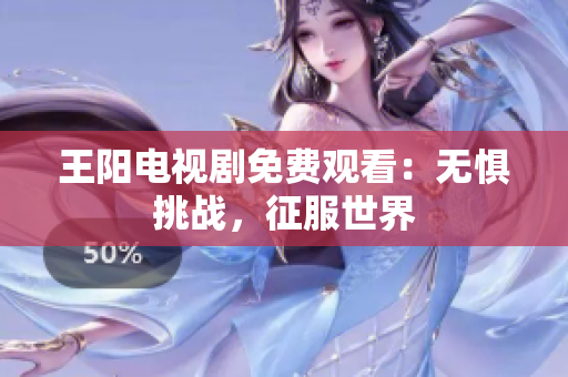王阳电视剧免费观看：无惧挑战，征服世界