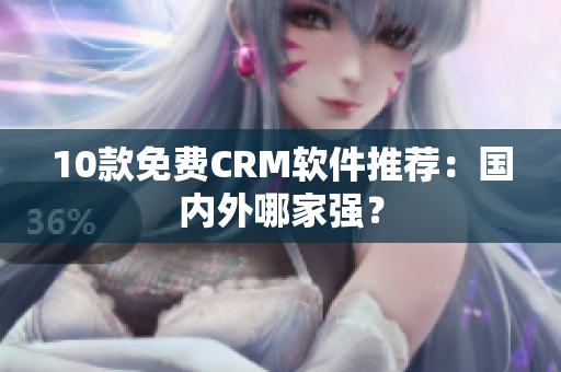 10款免费CRM软件推荐：国内外哪家强？