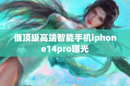 俄顶级高端智能手机iphone14pro曝光