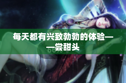 每天都有兴致勃勃的体验——尝甜头