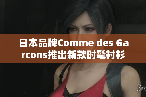 日本品牌Comme des Garcons推出新款时髦衬衫