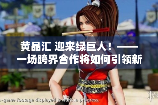 黄品汇 迎来绿巨人！——一场跨界合作将如何引领新潮流？