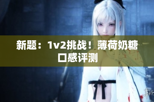 新题：1v2挑战！薄荷奶糖口感评测