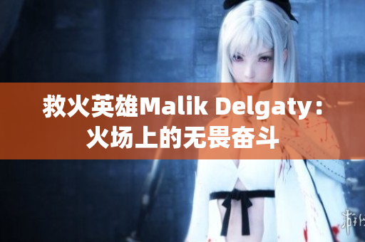 救火英雄Malik Delgaty：火场上的无畏奋斗