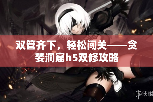 双管齐下，轻松闯关——贪婪洞窟h5双修攻略