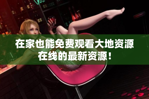 在家也能免费观看大地资源在线的最新资源！