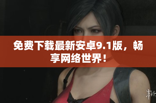 免费下载最新安卓9.1版，畅享网络世界！