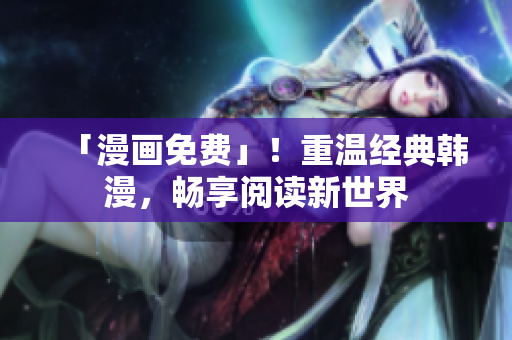 「漫画免费」！重温经典韩漫，畅享阅读新世界