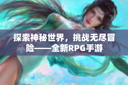 探索神秘世界，挑战无尽冒险——全新RPG手游