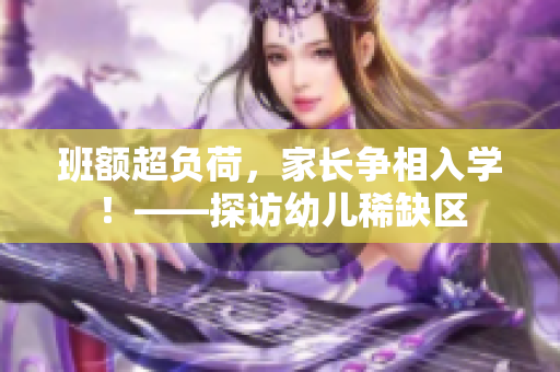 班额超负荷，家长争相入学！——探访幼儿稀缺区