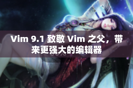 Vim 9.1 致敬 Vim 之父，带来更强大的编辑器