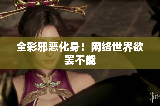 全彩邪恶化身！网络世界欲罢不能