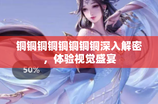 铜铜铜铜铜铜铜铜深入解密，体验视觉盛宴