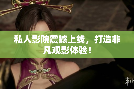 私人影院震撼上线，打造非凡观影体验！