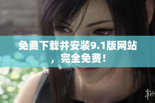 免费下载并安装9.1版网站，完全免费！