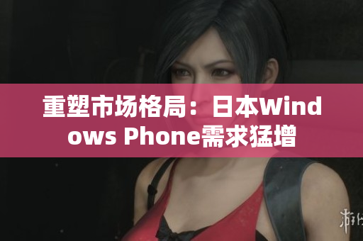 重塑市场格局：日本Windows Phone需求猛增