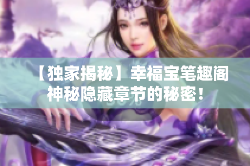 【独家揭秘】幸福宝笔趣阁神秘隐藏章节的秘密！