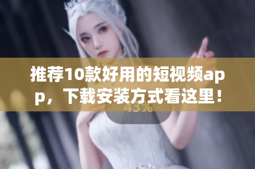 推荐10款好用的短视频app，下载安装方式看这里！
