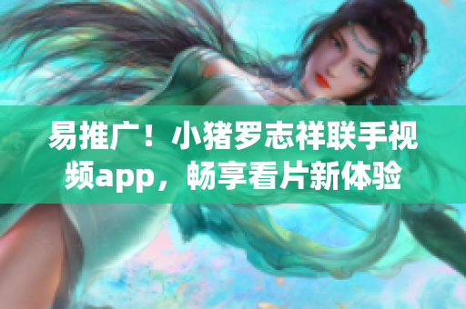 易推广！小猪罗志祥联手视频app，畅享看片新体验