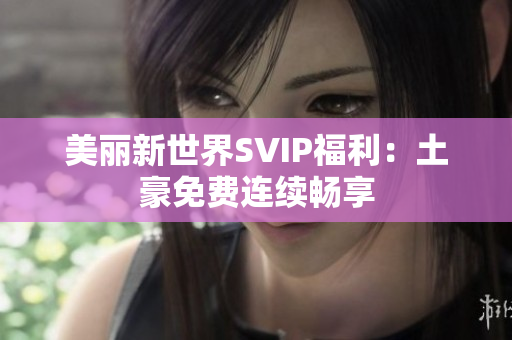 美丽新世界SVIP福利：土豪免费连续畅享