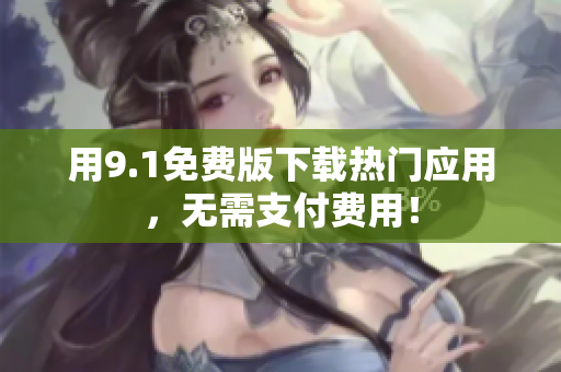 用9.1免费版下载热门应用，无需支付费用！