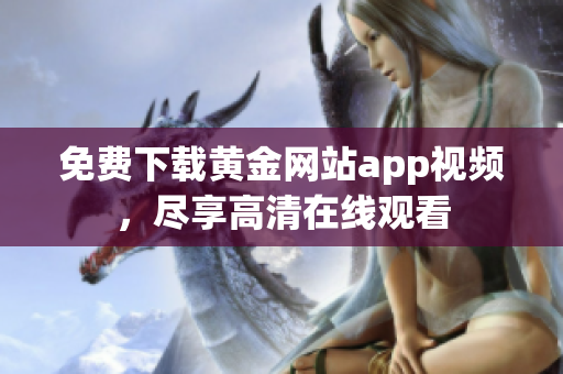免费下载黄金网站app视频，尽享高清在线观看