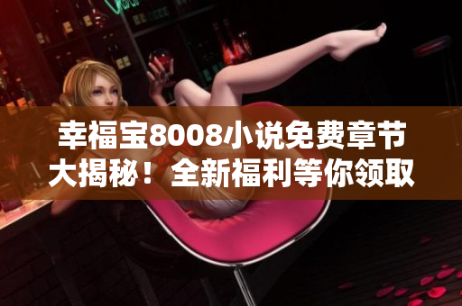 幸福宝8008小说免费章节大揭秘！全新福利等你领取！