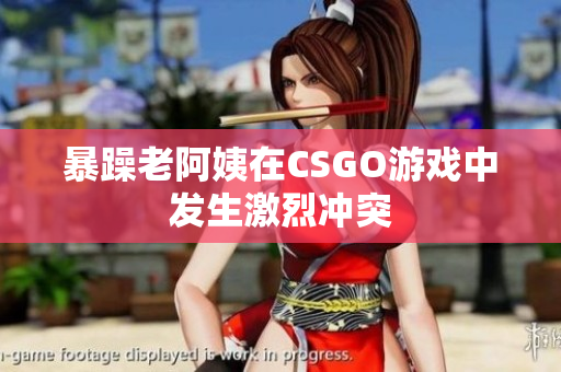 暴躁老阿姨在CSGO游戏中发生激烈冲突