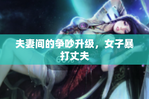 夫妻间的争吵升级，女子暴打丈夫