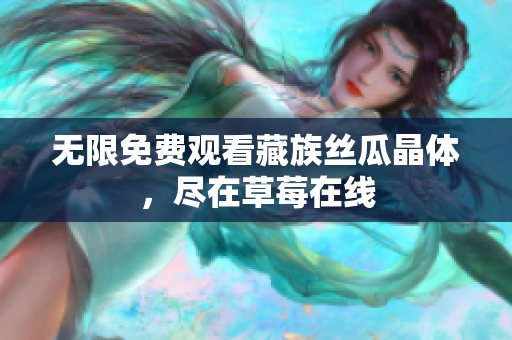 无限免费观看藏族丝瓜晶体，尽在草莓在线