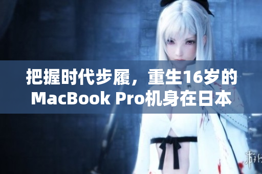 把握时代步履，重生16岁的MacBook Pro机身在日本找到新归宿