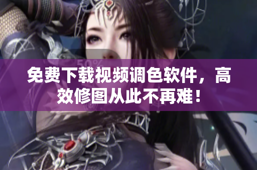 免费下载视频调色软件，高效修图从此不再难！