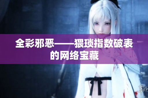 全彩邪恶——猥琐指数破表的网络宝藏