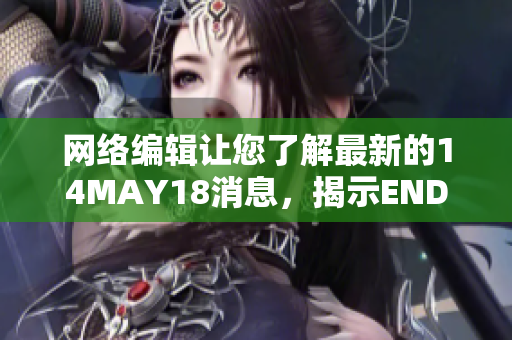 网络编辑让您了解最新的14MAY18消息，揭示ENDIAN60的秘密