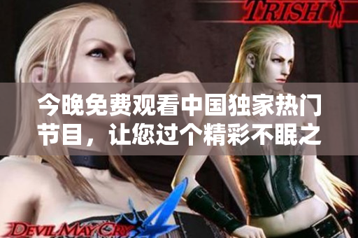 今晚免费观看中国独家热门节目，让您过个精彩不眠之夜！