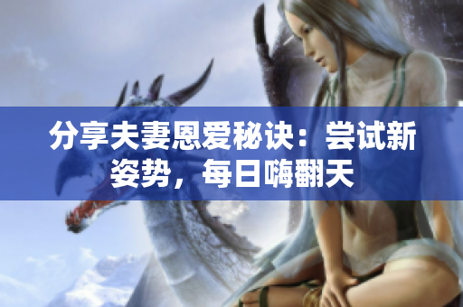 分享夫妻恩爱秘诀：尝试新姿势，每日嗨翻天